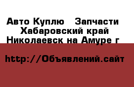 Авто Куплю - Запчасти. Хабаровский край,Николаевск-на-Амуре г.
